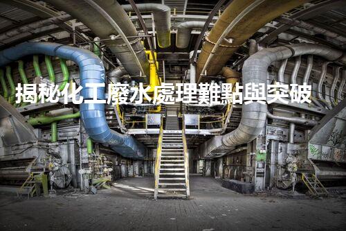 揭秘化工廢水處理難點與突破性技術進展？